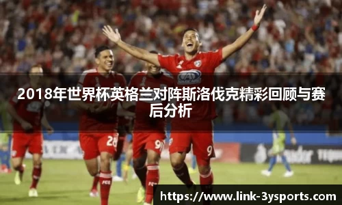 2018年世界杯英格兰对阵斯洛伐克精彩回顾与赛后分析