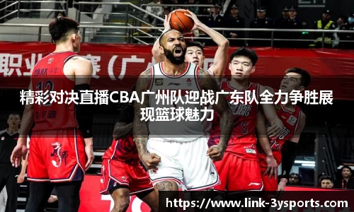 精彩对决直播CBA广州队迎战广东队全力争胜展现篮球魅力