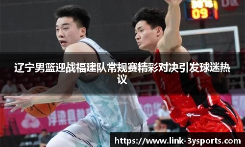 辽宁男篮迎战福建队常规赛精彩对决引发球迷热议
