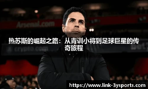 热苏斯的崛起之路：从青训小将到足球巨星的传奇旅程
