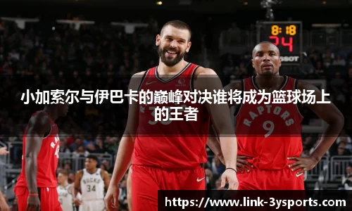 小加索尔与伊巴卡的巅峰对决谁将成为篮球场上的王者