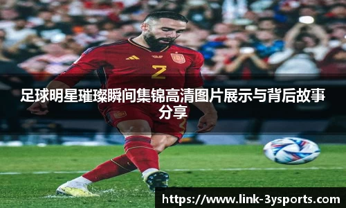 足球明星璀璨瞬间集锦高清图片展示与背后故事分享